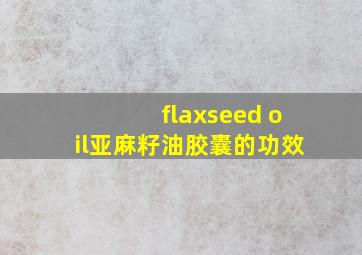 flaxseed oil亚麻籽油胶囊的功效